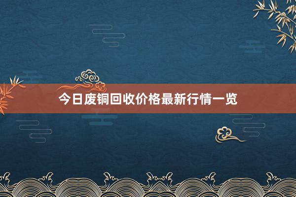 今日废铜回收价格最新行情一览