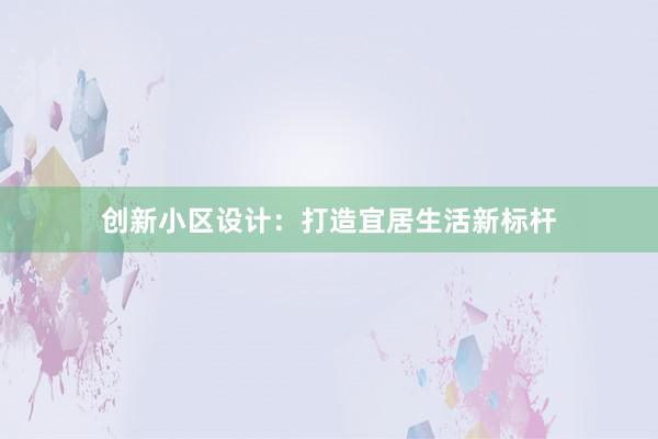 创新小区设计：打造宜居生活新标杆