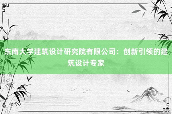 东南大学建筑设计研究院有限公司：创新引领的建筑设计专家