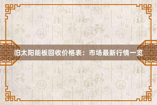 旧太阳能板回收价格表：市场最新行情一览