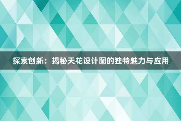 探索创新：揭秘天花设计图的独特魅力与应用