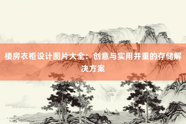 楼房衣柜设计图片大全：创意与实用并重的存储解决方案