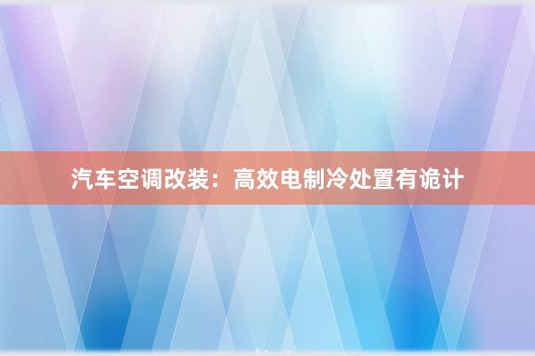 汽车空调改装：高效电制冷处置有诡计